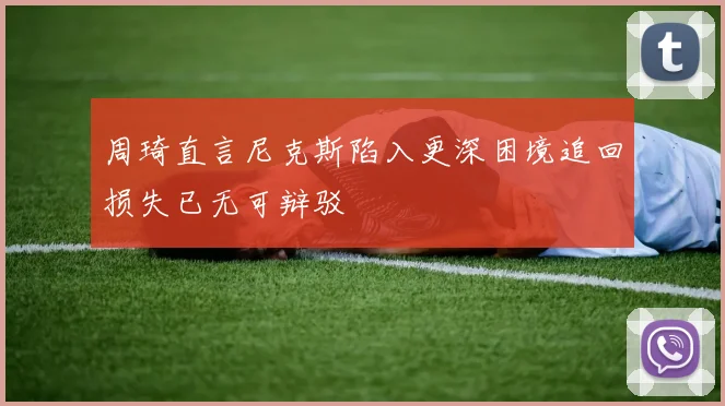 周琦直言尼克斯陷入更深困境追回损失已无可辩驳
