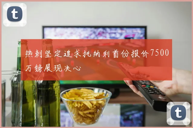 热刺坚定追求托纳利首份报价7500万镑展现决心