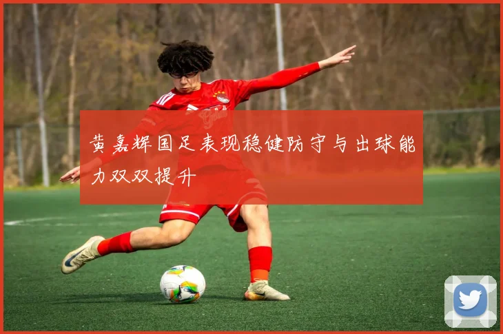 黄嘉辉国足表现稳健防守与出球能力双双提升