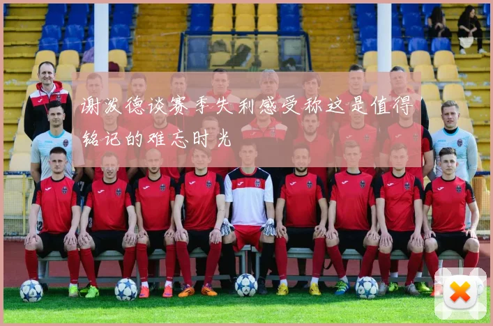 谢泼德谈赛季失利感受称这是值得铭记的难忘时光