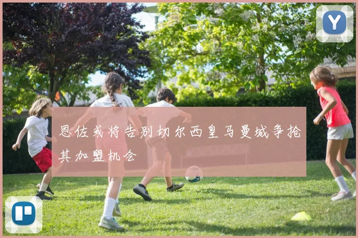 恩佐或将告别切尔西皇马曼城争抢其加盟机会