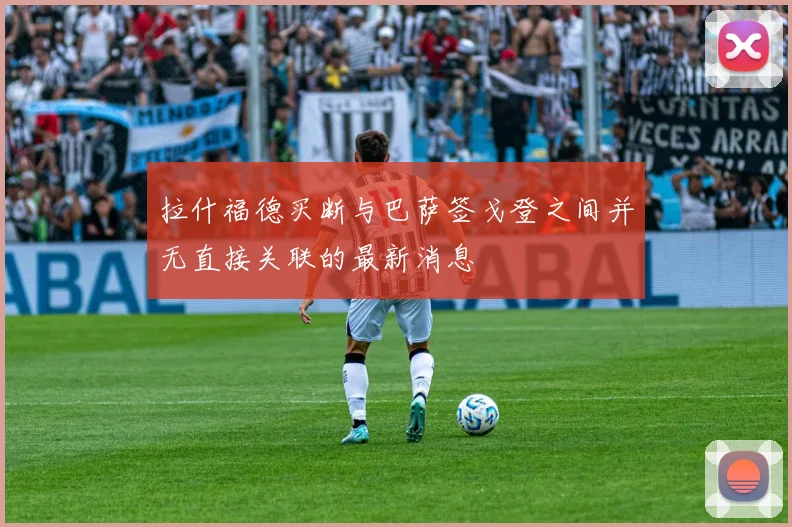 拉什福德买断与巴萨签戈登之间并无直接关联的最新消息