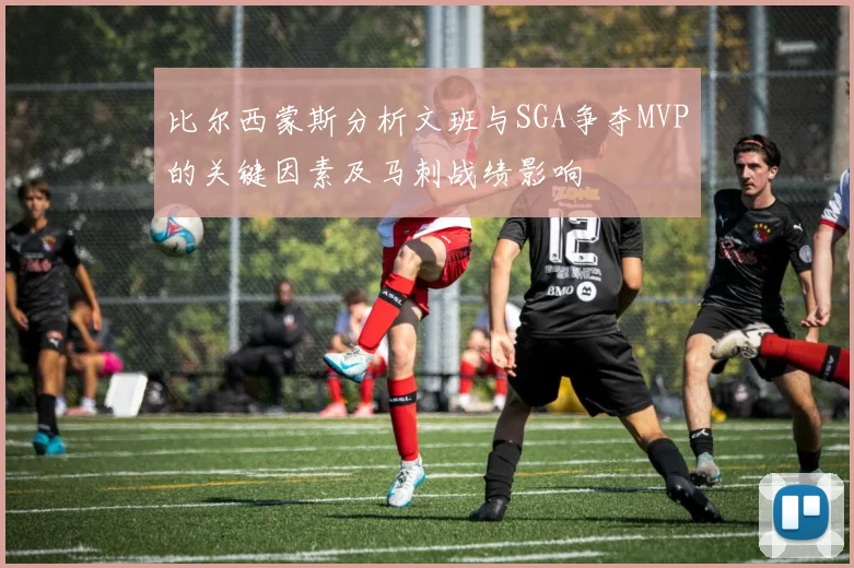 比尔西蒙斯分析文班与SGA争夺MVP的关键因素及马刺战绩影响