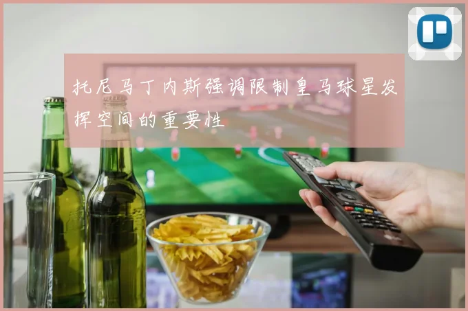 托尼马丁内斯强调限制皇马球星发挥空间的重要性
