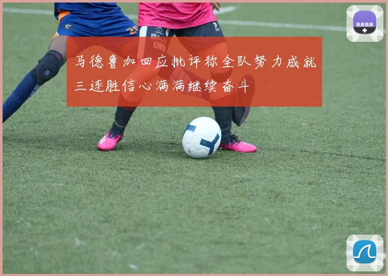 马德鲁加回应批评称全队努力成就三连胜信心满满继续奋斗