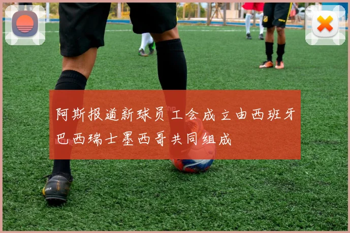 阿斯报道新球员工会成立由西班牙巴西瑞士墨西哥共同组成