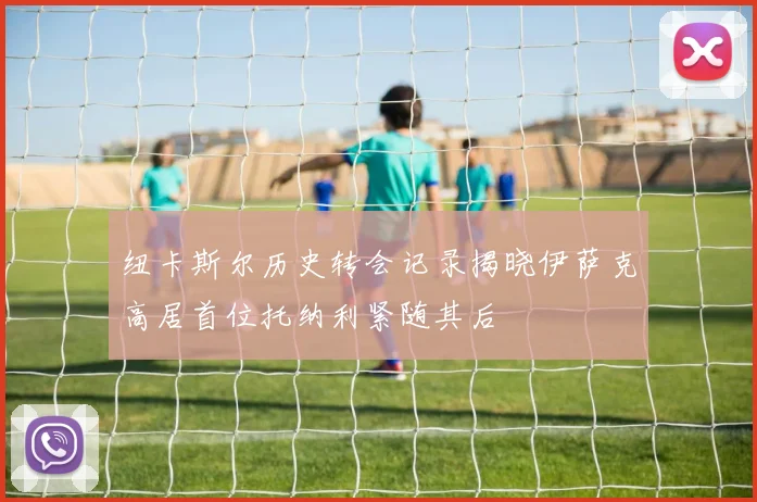 纽卡斯尔历史转会记录揭晓伊萨克高居首位托纳利紧随其后