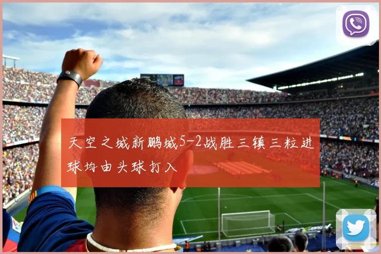 天空之城新鹏城5-2战胜三镇三粒进球均由头球打入