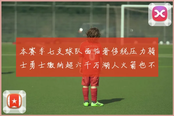 本赛季七支球队面临奢侈税压力骑士勇士缴纳超六千万湖人火箭也不甘示弱