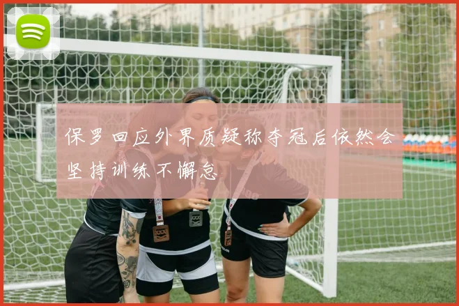 保罗回应外界质疑称夺冠后依然会坚持训练不懈怠