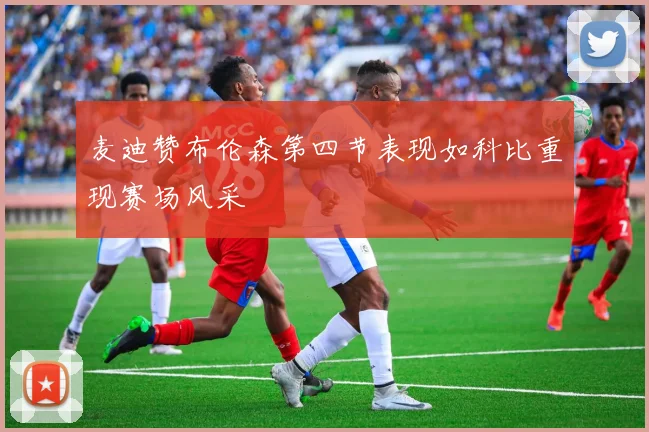 麦迪赞布伦森第四节表现如科比重现赛场风采