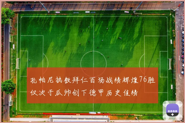 孔帕尼执教拜仁百场战绩辉煌76胜仅次于瓜帅创下德甲历史佳绩