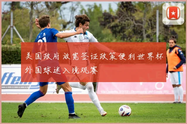 美国政府放宽签证政策便利世界杯外国球迷入境观赛