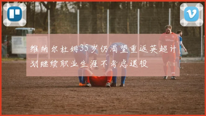 维纳尔杜姆35岁仍渴望重返英超计划继续职业生涯不考虑退役