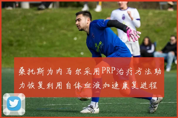 桑托斯为内马尔采用PRP治疗方法助力恢复利用自体血液加速康复进程