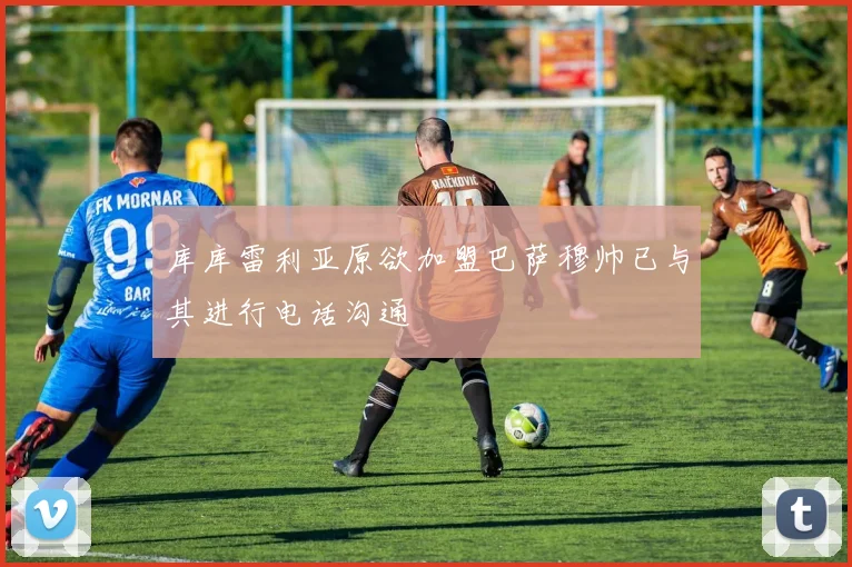 库库雷利亚原欲加盟巴萨穆帅已与其进行电话沟通
