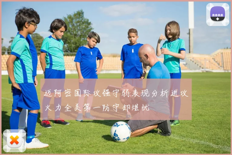迈阿密国际攻强守弱表现分析进攻火力全美第一防守却堪忧